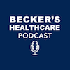 Becker’s Healthcare Podcast